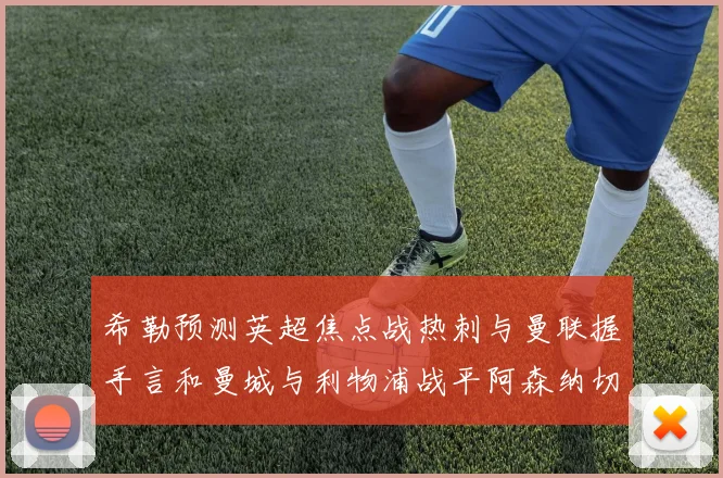 希勒预测英超焦点战热刺与曼联握手言和曼城与利物浦战平阿森纳切尔西双双取胜