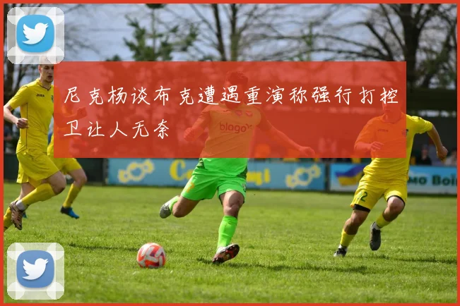 尼克杨谈布克遭遇重演称强行打控卫让人无奈