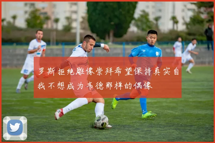 罗斯拒绝雕像崇拜希望保持真实自我不想成为韦德那样的偶像