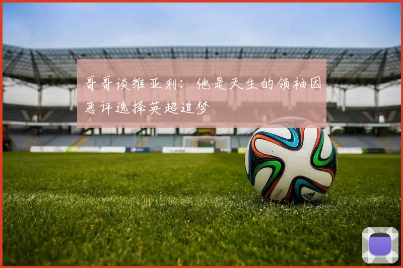 哥哥谈维亚利：他是天生的领袖因恶评选择英超追梦