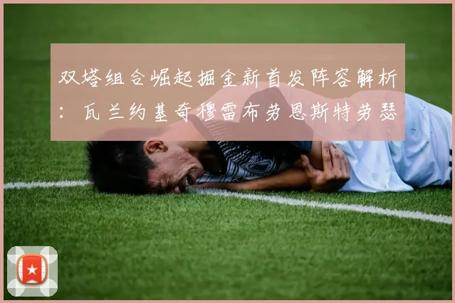 双塔组合崛起掘金新首发阵容解析：瓦兰约基奇穆雷布劳恩斯特劳瑟携手出击