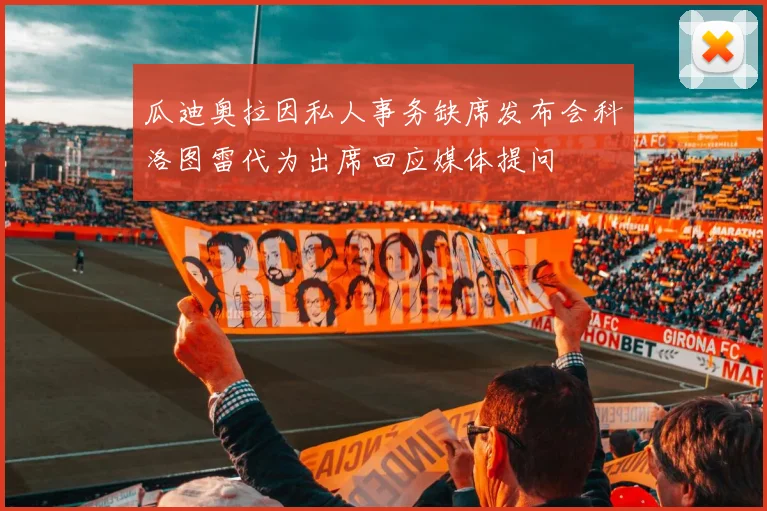 瓜迪奥拉因私人事务缺席发布会科洛图雷代为出席回应媒体提问