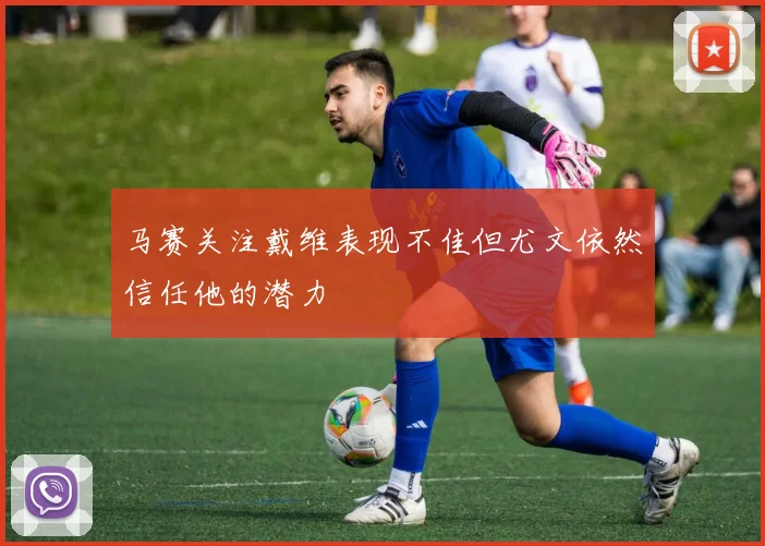 马赛关注戴维表现不佳但尤文依然信任他的潜力