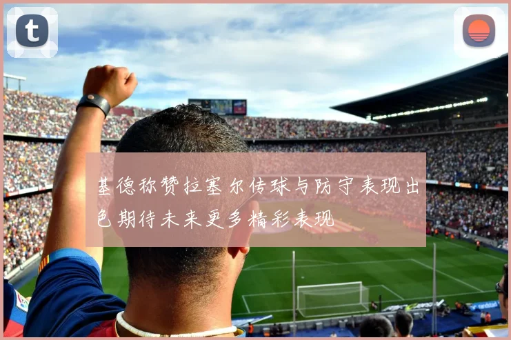 基德称赞拉塞尔传球与防守表现出色期待未来更多精彩表现