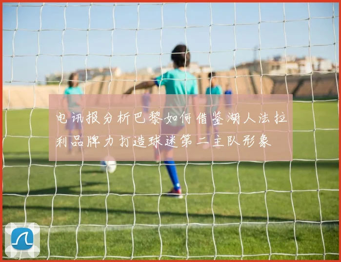 电讯报分析巴黎如何借鉴湖人法拉利品牌力打造球迷第二主队形象
