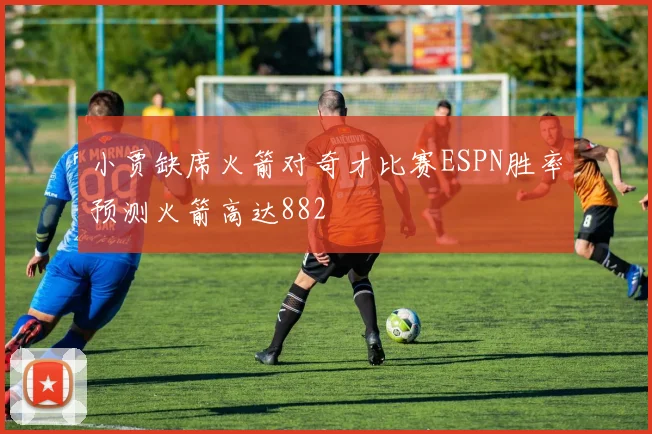 小贾缺席火箭对奇才比赛ESPN胜率预测火箭高达882