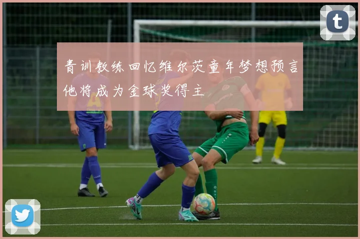 青训教练回忆维尔茨童年梦想预言他将成为金球奖得主