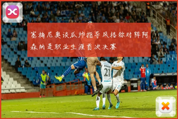 塞梅尼奥谈瓜帅指导风格称对阵阿森纳是职业生涯首次决赛