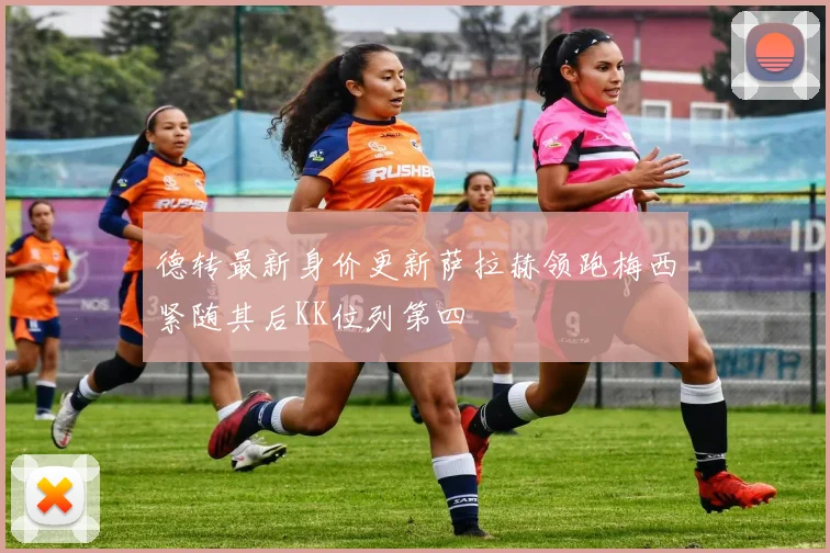 德转最新身价更新萨拉赫领跑梅西紧随其后KK位列第四